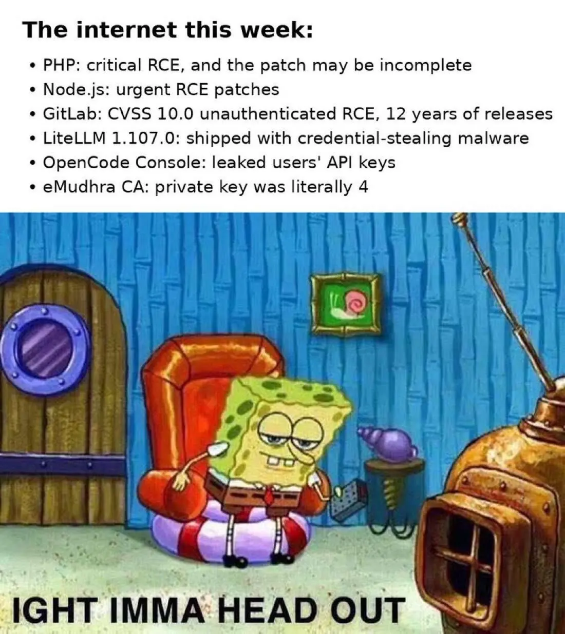 Meme titled 'The internet this week' listing PHP: critical RCE, and the patch may be incomplete; Node.js: urgent RCE patches; GitLab: CVSS 10.0 unauthenticated RCE, 12 years of releases; LiteLLM 1.107.0: shipped with credential-stealing malware; OpenCode Console: leaked users' API keys; eMudhra CA: private key was literally 4. Below it, SpongeBob gets up from his armchair with the caption 'Ight imma head out'.